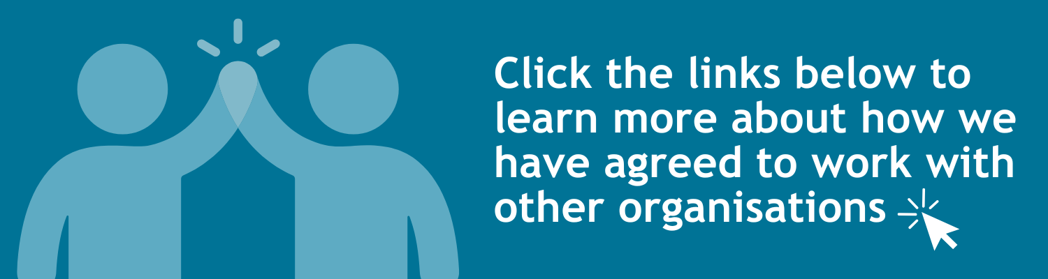Click the links below to learn more about how we have agreed to work with other organisations
